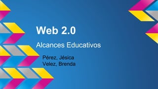 Web 2.0
Alcances Educativos
Pérez, Jésica
Velez, Brenda
 