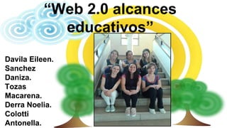 “Web 2.0 alcances 
educativos” 
Davila Eileen. 
Sanchez 
Daniza. 
Tozas 
Macarena. 
Derra Noelia. 
Colotti 
Antonella. 
 