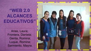 “WEB 2.0 
ALCANCES 
EDUCATIVOS” 
Arias, Laura; 
Frontera, Daniela; 
Genta, Romina; 
Luque, Romina; 
Sarmiento, Mayra. 
 