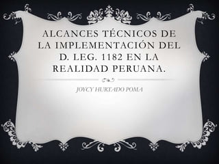 ALCANCES TÉCNICOS DE
LA IMPLEMENTACIÓN DEL
D. LEG. 1182 EN LA
REALIDAD PERUANA.
JOYCY HURTADO POMA
 