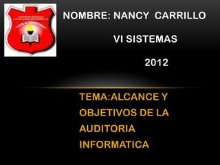 NOMBRE: NANCY CARRILLO

       VI SISTEMAS

              2012


  TEMA:ALCANCE Y
  OBJETIVOS DE LA
  AUDITORIA
  INFORMATICA
 