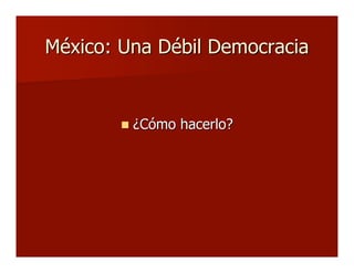 México: Una Débil DemocraciaMéxico: Una Débil Democracia
 ¿Cómo hacerlo?¿Cómo hacerlo?
 