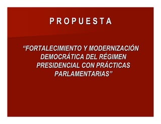 P R O P U E S T AP R O P U E S T A
““FORTALECIMIENTO Y MODERNIZACIÓNFORTALECIMIENTO Y MODERNIZACIÓN
DEMOCRÁTICA DEL RÉGIMENDEMOCRÁTICA DEL RÉGIMEN
PRESIDENCIAL CON PRÁCTICASPRESIDENCIAL CON PRÁCTICAS
PARLAMENTARIASPARLAMENTARIAS””
 