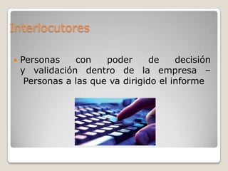 Interlocutores

   Personas    con    poder      de    decisión
    y validación dentro de la empresa –
     Personas a las que va dirigido el informe
 