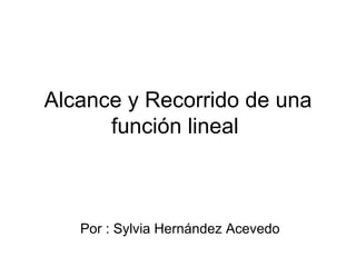 Alcance y Recorrido de una función lineal  Por : Sylvia Hernández Acevedo 
