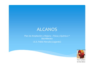 ALCANOS
Plan de Ampliación y Mejora – Física y Química 1º
                   Bachillerato
         I.E.S. Pablo Neruda (Leganés)
 