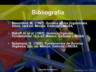 Bibliografía Bloomfield, M.  (1997).  Química de los Organismos Vivos .  1era ed. México: Editorial  LIMUSA Rakoff, H. et al. (1992).  Química Orgánica Fundamental .  1era ed. México: Editorial  LIMUSA Solomons, G.  (1996).  Fundamentos de Química Orgánica .  2da. ed. México: Editorial  LIMUSA 