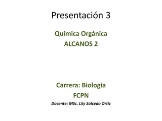 Presentación 3
Quimica Orgánica
ALCANOS 2
Carrera: Biologia
FCPN
Docente: MSc. Lily Salcedo Ortiz
 