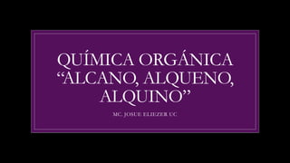 QUÍMICA ORGÁNICA
“ALCANO, ALQUENO,
ALQUINO”
MC. JOSUE ELIEZER UC
 