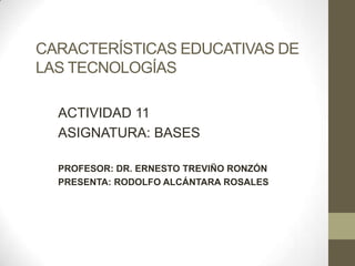 CARACTERÍSTICAS EDUCATIVAS DE
LAS TECNOLOGÍAS

  ACTIVIDAD 11
  ASIGNATURA: BASES

  PROFESOR: DR. ERNESTO TREVIÑO RONZÓN
  PRESENTA: RODOLFO ALCÁNTARA ROSALES
 