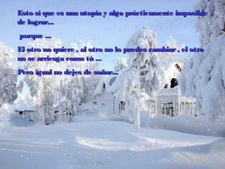 Esto sí que es una utopía y algo prácticamente imposibleEsto sí que es una utopía y algo prácticamente imposible
de lograrde lograr......
porqueporque ......
EEl otro no quierel otro no quiere ,, al otro no lo puedes cambiaral otro no lo puedes cambiar ,, el otroel otro
no se arriesga como túno se arriesga como tú ......
Pero igual no dejes de soñar...Pero igual no dejes de soñar...
 