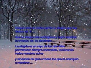 Desparramaen todasparteslaalegríaquehayDesparramaen todasparteslaalegríaquehay
dentro dedentro de titi ......
Quetu alegríaseacontagiosayQuetu alegríaseacontagiosay logrelogre expulsarexpulsar
latristezalatristeza. de tu alrededor.... de tu alrededor...
Laalegríaesun rayo deluzquedebeLaalegríaesun rayo deluzquedebe
permanecer siempreencendido, iluminandopermanecer siempreencendido, iluminando
todosnuestrosactostodosnuestrosactos
y sirviendo deguíaatodoslosqueseacery sirviendo deguíaatodoslosqueseacerquequenn
anosotrosanosotros ......
 