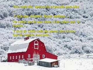 Vive cada día,  aprovecha el pasado para bien  ...   Y  deja que el futuro  llegue mañana.  ... No sufras por lo que viene, si no sabes que  te espera  ... Y  trata de sufrir cada día menos por el ayer que no supiste construir   ...   