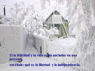 Si tu felicidad y tu vida  están ancladas en  una persona,  enséñale: qué es la libertad  y la independencia,   