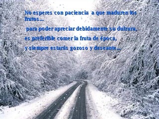 No esperes con paciencia  a que maduren los frutos ...   para poder apreciar debidamente su dulzura,  es preferible comer la fruta de época, y siempre estarás gozoso y deseante... 