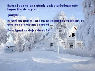 Esto sí que es una utopía y algo prácticamente imposible de lograr ... porque  ... E l otro no quiere  ,  al otro no lo puedes cambiar  ,  el otro no se arriesga como tú   ...  Pero igual no dejes de soñar... 