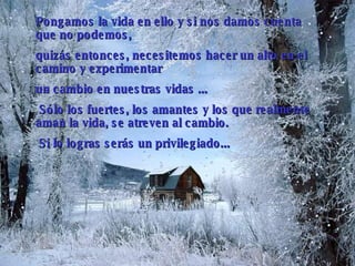 Pongamos la vida en ello y si nos damos cuenta que no podemos,  quizás entonces, necesitemos hacer un alto en el camino y experimentar  un cambio en nuestras vidas  .. .   Sólo los fuertes, los amantes   y los que realmente aman la vida, se atreven al cambio.   Si lo logras serás un privilegiado... 