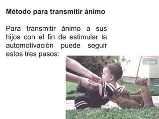 Método para transmitir ánimo

Para transmitir ánimo a sus
hijos con el fin de estimular la
automotivación puede seguir
estos tres pasos:
 