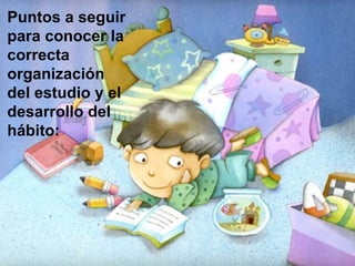 Puntos a seguir
para conocer la
correcta
organización
del estudio y el
desarrollo del
hábito:
 