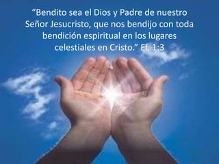 “Bendito sea el Dios y Padre de nuestro
Señor Jesucristo, que nos bendijo con toda
bendición espiritual en los lugares
celestiales en Cristo.” Ef. 1:3