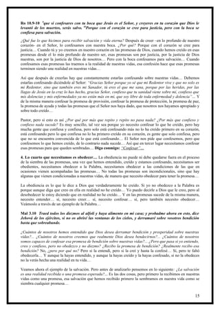 Ro 10.9-10 9que si confesares con tu boca que Jesús es el Señor, y creyeres en tu corazón que Dios le
levantó de los muertos, serás salvo. 10Porque con el corazón se cree para justicia, pero con la boca se
confiesa para salvación.
¿Qué fue lo que hicimos para recibir salvación y vida eterna? Después de creer –en lo profundo de nuestro
corazón- en el Señor, lo confesamos con nuestra boca. ¿Por qué? Porque con el corazón se cree para
justicia… Cuando tú y yo creemos en nuestro corazón en las promesas de Dios, cuando hemos creído en esas
promesas desde el lo más profundo de nuestro ser, esas promesas son por justicia, por la justicia de Dios
nuestras, son por la justicia de Dios de nosotros… Pero con la boca confesamos para salvación… Cuando
confesamos esas promesas las traemos a la realidad de nuestras vidas, esa confesión hace que esas promesas
terminen siendo una realidad en nuestras vidas…

Así que después de creerlas hay que constantemente estarlas confesando sobre nuestras vidas… Debemos
estarlas confesando diciéndole al Señor: “Gracias Señor porque yo sé que mi Redentor vive y que no solo es
mi Redentor, sino que también eres mi Sanador, tú eres el que me sana, porque por las heridas, por las
llagas de Jesús en la cruz lo has hecho, gracias Señor, confieso que tu sanidad viene sobre mí, confieso que
mis dolencias y mis enfermedades ya no están más en mí, que soy libre de toda enfermedad y dolencia”… Y
de la misma manera confesar la promesa de provisión, confesar la promesa de protección, la promesa de paz,
la promesa de ayuda y todas las promesas que el Señor nos haya dado, que nosotros nos hayamos apropiado y
sobre todo creído…

Pastor, pero si esto es así ¿Por qué por más que repito y repito no pasa nada? ¿Por más que confieso y
confieso nada sucede? Es muy sencillo, tal vez sea porque yo necesito confesar lo que he creído, pero hay
mucha gente que confiesa y confiesa, pero solo está confesando más no lo ha creído primero en su corazón,
está confesando pero lo que confiesa no lo ha primero creído en su corazón, es gente que solo confiesa, pero
que no se encuentra convencida de lo que está confesando… El Señor nos pide que confesemos, pero que
confesemos lo que hemos creído, de lo contrario nada sucede… Así que en tercer lugar necesitamos confesar
esas promesas para que queden sembradas… Diga conmigo: “Confesar”…

4. Lo cuarto que necesitamos es obedecer… La obediencia no puede ni debe quedarse fuera en el proceso
de la siembra de las promesas, una vez que hemos entendido, creído y estamos confesando, necesitamos ser
obedientes, necesitamos obedecer a la Palabra, necesitamos obedecer a las condiciones de las que en
ocasiones vienen acompañadas las promesas… No todas las promesas son incondicionales, sino que hay
algunas que vienen condicionadas a nuestras vidas, de manera que necesito obedecer para tener la promesa…

La obediencia es lo que le dice a Dios que verdaderamente he creído. Si yo no obedezco a la Palabra es
porque aunque diga que creo en ella en realidad no he creído… Yo puedo decirle a Dios que le creo, pero al
desobedecer le estoy diciendo que en realidad no he creído… Y en las promesas sucede de la misma manera,
necesito entender… sí, necesito creer… sí, necesito confesar… sí, pero también necesito obedecer…
Veámoslo a través de un ejemplo de la Palabra…

Mal 3.10 Traed todos los diezmos al alfolí y haya alimento en mi casa; y probadme ahora en esto, dice
Jehová de los ejércitos, si no os abriré las ventanas de los cielos, y derramaré sobre vosotros bendición
hasta que sobreabunde.

¿Cuántos de nosotros hemos entendido que Dios desea derramar bendición y prosperidad sobre nuestras
vidas?... ¿Cuántos de nosotros creemos que realmente Dios desea bendecirnos?... ¿Cuántos de nosotros
somos capaces de confesar esa promesa de bendición sobre nuestras vidas?... ¿Pero que pasa si yo entiendo,
creo y confieso, pero no obedezco y no diezmo? ¿Recibo la promesa de bendición? ¿Realmente recibo esa
bendición? No, ¿pero por qué no? Pero si la entendí, pero si la creí y hasta la confesé… Sí, pero te faltó
obedecerla… Y aunque la hayas entendido, y aunque la hayas creído y la hayas confesado, si no la obedeces
no la verás hecha una realidad en tu vida…

Veamos ahora el ejemplo de la salvación. Pero antes de analizarlo pensemos en lo siguiente: ¿La salvación
es una realidad recibida o una promesa esperada?... Es las dos cosas, pero primero la recibimos en nuestras
vidas como una promesa, esa salvación que hemos recibido primero la sembramos en nuestra vida como se
siembra cualquier promesa…


                                                                                                         15
 