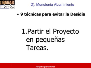 D). Monotonía Aburrimiento

    • 9 técnicas para evitar la Desidia



      1.Partir el Proyecto
       en pequeñas
       Tareas.

.
             Jorge Sergio Ramirez
 