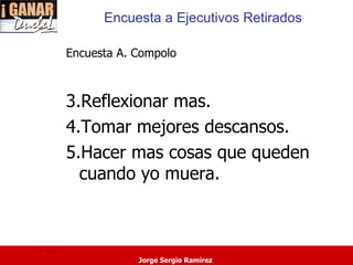 Encuesta a Ejecutivos Retirados

    Encuesta A. Compolo



    3.Reflexionar mas.
    4.Tomar mejores descansos.
    5.Hacer mas cosas que queden
      cuando yo muera.



.
                Jorge Sergio Ramirez
 