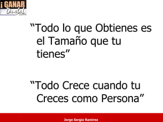 “Todo lo que Obtienes es
     el Tamaño que tu
     tienes”

    “Todo Crece cuando tu
     Creces como Persona”
.
          Jorge Sergio Ramirez
 