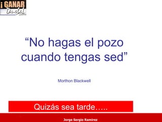 “No hagas el pozo
    cuando tengas sed”
            Morthon Blackwell




      Quizás sea tarde…..
.
              Jorge Sergio Ramirez
 