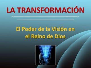 LA TRANSFORMACIÓN
El Poder de la Visión en
el Reino de Dios
 
