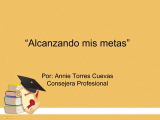 “Alcanzando mis metas”
Por: Annie Torres Cuevas
Consejera Profesional
 