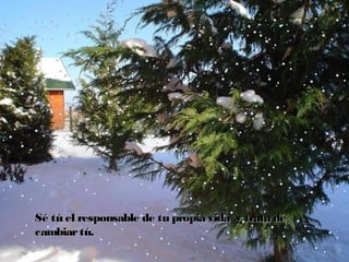 Sé tú el responsable de tu propia vida  y trata de
cambiar tú.

 