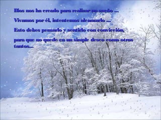 Dios nos ha creado para realizar un sueño ...
Vivamos por él, intentemos alcanzarlo ...
Esto debes pensarlo y sentirlo con convicción,
para que no quede en un simple deseo como otros
tantos...

 
