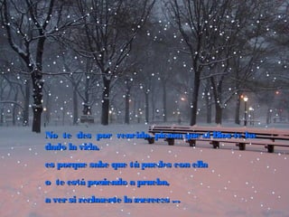 No te des por vencido, piensa que si Dios te ha
dado la vida,
es porque sabe que tú puedes con ella
o te está poniendo a prueba,
a ver si realmente la mereces ...

 