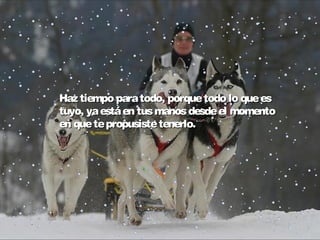 Haz tiempo para todo, porque todo lo que es
tuyo, ya está en tus manos desde el momento
en que te propusiste tenerlo.

 