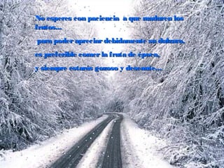 No esperes con paciencia  a que maduren los
frutos...
 para poder apreciar debidamente su dulzura,
es preferible comer la fruta de época,
y siempre estarás gozoso y deseante...

 