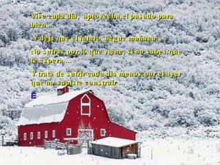 Vive cada día,  aprovecha el pasado para bien  ...   Y  deja que el futuro  llegue mañana.  ... No sufras por lo que viene, si no sabes que  te espera  ... Y  trata de sufrir cada día menos por el ayer que no supiste construir   ...   
