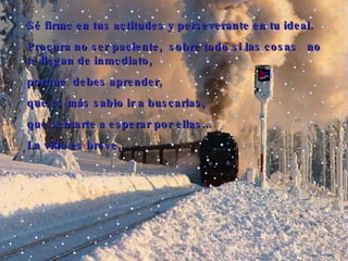 Sé firme en tus actitudes y perseverante en tu ideal. Procura no ser paciente,  sobre todo si las cosas   no te llegan de inmediato,   porque  debes aprender, que es más sabio ir a buscarlas,  que sentarte a esperar por ellas... L a vida es breve... 