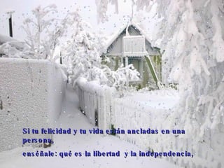Si tu felicidad y tu vida  están ancladas en  una persona,  enséñale: qué es la libertad  y la independencia,   