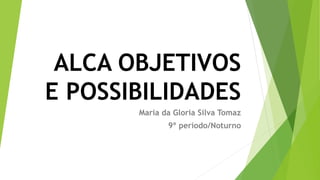 ALCA OBJETIVOS
E POSSIBILIDADES
Maria da Gloria Silva Tomaz
9º período/Noturno
 