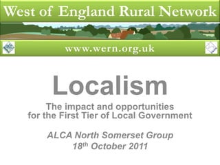 West of England Rural Network

           www.wern.org.uk


        Localism
        The impact and opportunities
   for the First Tier of Local Government

       ALCA North Somerset Group
           18th October 2011
 