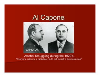 Al Capone




        Alcohol Smuggling during the 1920’s
“Everyone calls me a racketeer, but I call myself a business man”
 