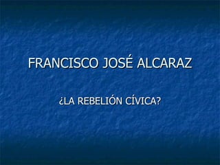 FRANCISCO JOSÉ ALCARAZ ¿LA REBELIÓN CÍVICA? 