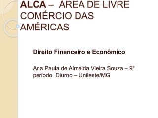 ALCA – ÁREA DE LIVRE
COMÉRCIO DAS
AMÉRICAS
Direito Financeiro e Econômico
Ana Paula de Almeida Vieira Souza – 9°
período Diurno – Unileste/MG
 