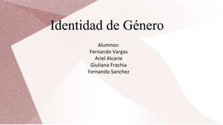 Identidad de Género
Alumnos:
Fernando Vargas
Ariel Alcario
Giuliana Frachia
Fernando Sanchez
 