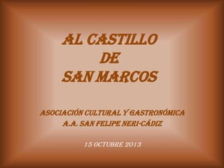 AL CASTILLO
DE
SAN MARCOS
ASOCIACIÓN CULTURAL Y GASTRONÓMICA
A.A. SAN FELIPE NERI-CÁDIZ
15 OCTUBRE 2013

 