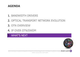 1. BANDWIDTH DRIVERS
2. OPTICAL TRANSPORT NETWORK EVOLUTION
3. OTN OVERVIEW
AGENDA
COPYRIGHT © 2013 ALCATEL-LUCENT. ALL RIGHTS RESERVED.
30
4. IP OVER OTN/DWDM
5. WHAT'S NEXT
 