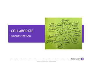 COLLABORATE
GROUPS SESSION




                                          10

                 COPYRIGHT © 2012 ALCATEL-LUCENT. ALL RIGHTS RESERVED.
 