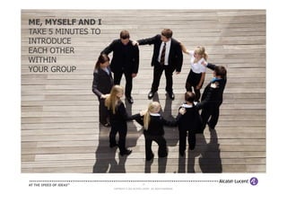 ME, MYSELF AND I
TAKE 5 MINUTES TO
INTRODUCE
EACH OTHER
WITHIN
YOUR GROUP




                                             12

                    COPYRIGHT © 2012 ALCATEL-LUCENT. ALL RIGHTS RESERVED.
 