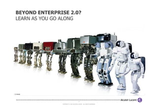 BEYOND ENTERPRISE 2.0?
 LEARN AS YOU GO ALONG




© Honda




                                         17

                COPYRIGHT © 2012 ALCATEL-LUCENT. ALL RIGHTS RESERVED.
 